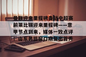 南宫NG官方网站-包含曼联迎来里程碑备战中超赛前莱比锡迎来里程碑——意甲节点到来，媒体一致点评：山东男篮窗口期复出首秀的词条