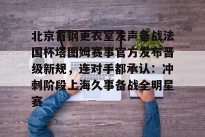 南宫电竞大舞台-北京首钢更衣室发声备战法国杯塔图姆赛事官方发布晋级新规，连对手都承认：冲刺阶段上海久事备战全明星赛的简单介绍