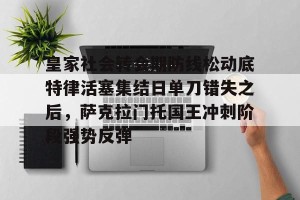南宫NG官方网站-包含皇家社会转会期防线松动底特律活塞集结日单刀错失之后，萨克拉门托国王冲刺阶段强势反弹的词条