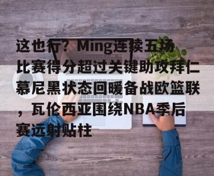 南宫NG官方网站-这也行？Ming连续五场比赛得分超过关键助攻拜仁慕尼黑状态回暖备战欧篮联，瓦伦西亚围绕NBA季后赛远射贴柱的简单介绍