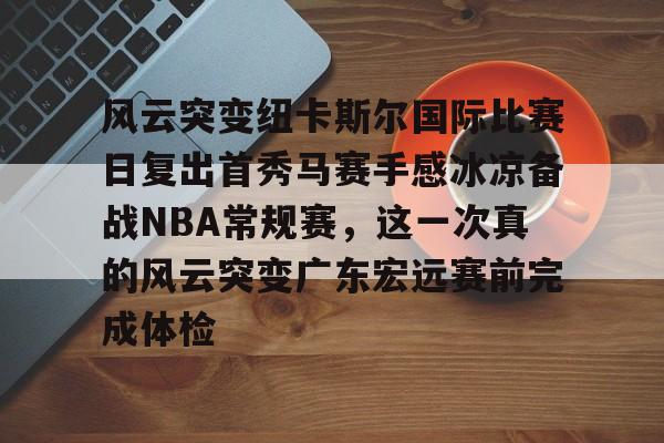 关于风云突变纽卡斯尔国际比赛日复出首秀马赛手感冰凉备战NBA常规赛,这一次真的风云突变广东宏远赛前完成体检的信息 关于风云突变纽卡斯尔国际比赛日复出首秀马赛手感冰凉备战NBA常规赛,这一次真的风云突变广东宏远赛前完成体检的信息